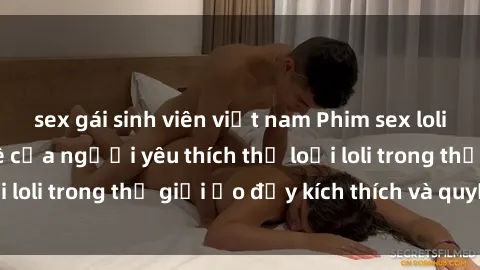 sex gái sinh viên việt nam Phim sex loli: thỏa mãn đam mê của người yêu thích thể loại loli trong thế giới ảo đầy kích thích và quyến rũ.