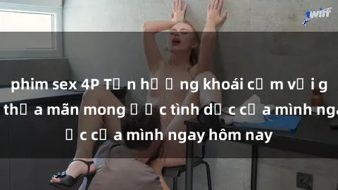 phim sex 4P Tận hưởng khoái cảm với gái xinh sex, thỏa mãn mong ước tình dục của mình ngay hôm nay