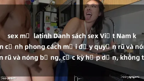 sex mỹ latinh Danh sách sex Việt Nam không che - Ảnh toàn cảnh phong cách mới đầy quyến rũ và nóng bỏng, cực kỳ hấp dẫn, không thể bỏ qua!