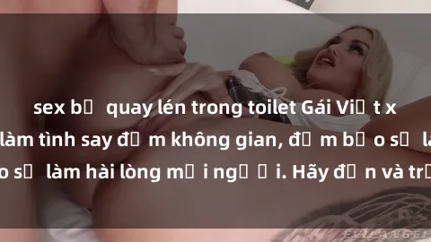 sex bị quay lén trong toilet Gái Việt xinh đẹp, nồng nàn làm tình say đắm không gian, đảm bảo sẽ làm hài lòng mọi người. Hãy đến và trải nghiệm ngay!