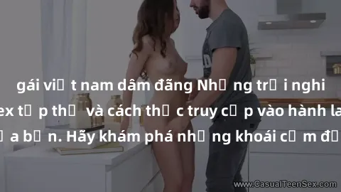 gái việt nam dâm đãng Những trải nghiệm mới lạ với sex tập thể và cách thức truy cập vào hành lang đam mê của bạn. Hãy khám phá những khoái cảm đầy kích thích với tập thể hấp dẫn!