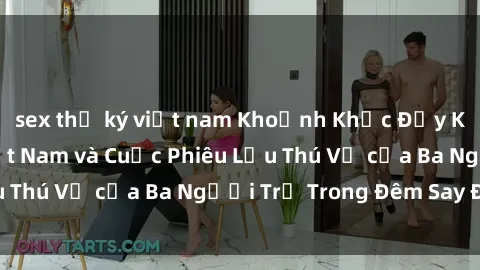sex thư ký việt nam Khoảnh Khắc Đầy Kịch Tính: Sex  Việt Nam và Cuộc Phiêu Lưu Thú Vị của Ba Người Trẻ Trong Đêm Say Đắm