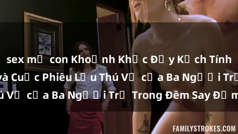 sex mẹ con Khoảnh Khắc Đầy Kịch Tính: Sex  Việt Nam và Cuộc Phiêu Lưu Thú Vị của Ba Người Trẻ Trong Đêm Say Đắm