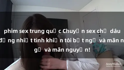 phim sex trung quốc Chuyện sex chị dâu: hành động nhiệt tình khiến tôi bất ngờ và mãn nguyện!