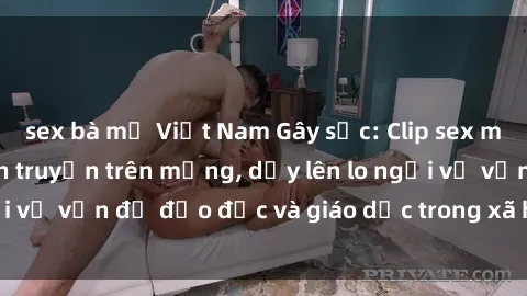 sex bà mẹ Việt Nam Gây sốc: Clip sex mẹ con Việt Nam lan truyền trên mạng, dấy lên lo ngại về vấn đề đạo đức và giáo dục trong xã hội hiện nay.