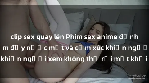 clip sex quay lén Phim sex anime đỉnh cao: Những tác phẩm đầy nước mắt và cảm xúc khiến người xem không thể rời mắt khỏi màn hình