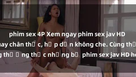 phim sex 4P Xem ngay phim sex jav HD với những cảnh quay chân thực, hấp dẫn không che. Cùng thưởng thức những bộ phim sex jav HD hot nhất hiện nay!